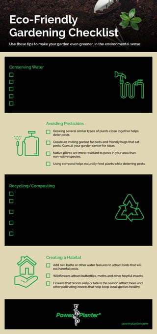 powerplanter.com
Eco-Friendly
Gardening Checklist
Use these tips to make your garden even greener, in the environmental se...